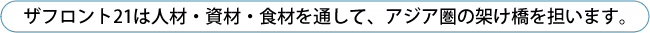 ザフロント21は人材・資材・食材を通して、アジア圏の架け橋を担います。